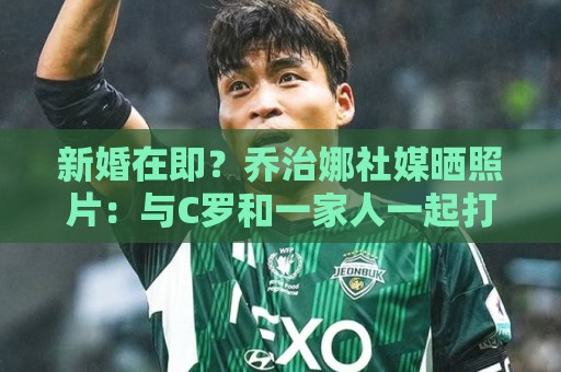 新婚在即?乔治娜社媒晒照片:与C罗和一家人一起打高尔夫 新婚在即?乔治娜社媒晒照片:与C罗和一家人一起打高尔夫