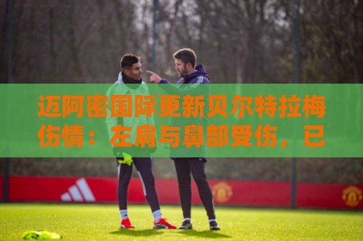 迈阿密国际更新贝尔特拉梅伤情:左肩与鼻部受伤,已出院返家 迈阿密国际更新贝尔特拉梅伤情:左肩与鼻部受伤,已出院返家