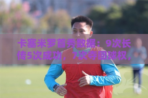 卡塞米罗首秀数据:9次长传5次成功,7次夺回球权,获评7.2分 卡塞米罗首秀数据:9次长传5次成功,7次夺回球权,获评7.2分