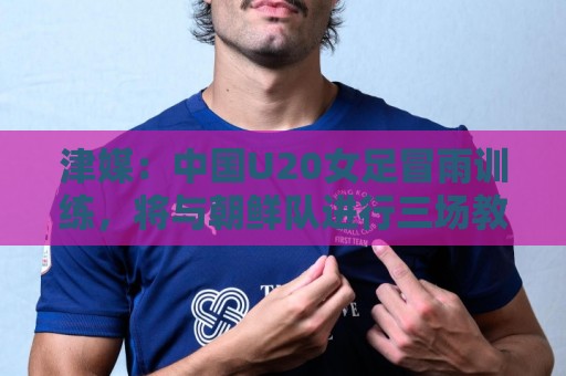 津媒:中国U20女足冒雨训练,将与朝鲜队进行三场教学赛 津媒:中国U20女足冒雨训练,将与朝鲜队进行三场教学赛