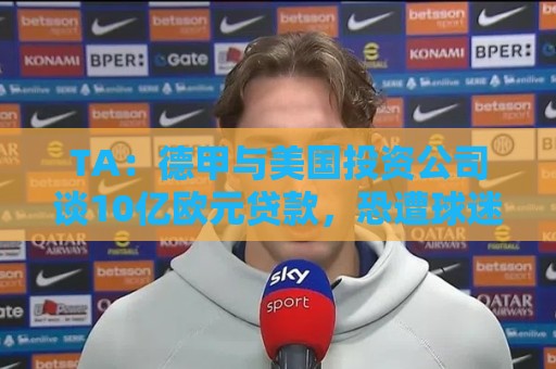 TA：德甲与美国投资公司谈10亿欧元贷款，恐遭球迷剧烈反对