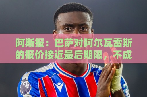 阿斯报:巴萨对阿尔瓦雷斯的报价接近最后期限,不成就启动B计划 阿斯报:巴萨对阿尔瓦雷斯的报价接近最后期限,不成就启动B计划