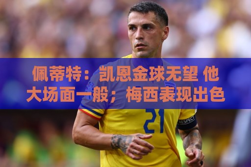 佩蒂特:凯恩金球无望 他大场面一般;梅西表现出色但他在美职联 佩蒂特:凯恩金球无望 他大场面一般;梅西表现出色但他在美职联