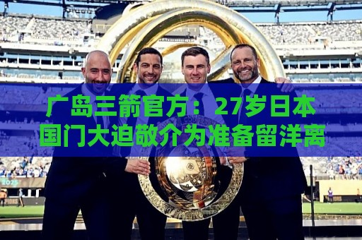 广岛三箭官方:27岁日本国门大迫敬介为准备留洋离队 广岛三箭官方:27岁日本国门大迫敬介为准备留洋离队