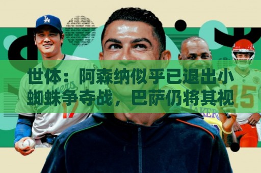 世体:阿森纳似乎已退出小蜘蛛争夺战,巴萨仍将其视为首选目标 世体:阿森纳似乎已退出小蜘蛛争夺战,巴萨仍将其视为首选目标