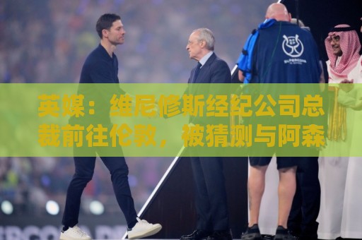 英媒:维尼修斯经纪公司总裁前往伦敦,被猜测与阿森纳谈判 英媒:维尼修斯经纪公司总裁前往伦敦,被猜测与阿森纳谈判