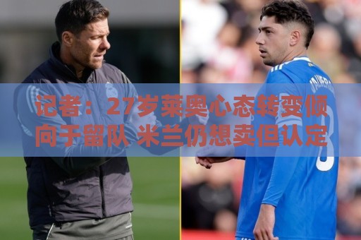 记者:27岁莱奥心态转变倾向于留队 米兰仍想卖但认定5000万+永久 记者:27岁莱奥心态转变倾向于留队 米兰仍想卖但认定5000万+永久