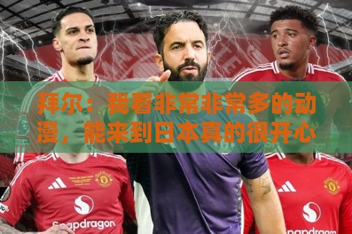 拜尔:我看非常非常多的动漫,能来到日本真的很开心 拜尔:我看非常非常多的动漫,能来到日本真的很开心