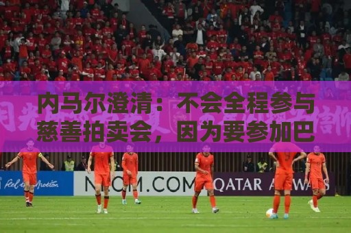 内马尔澄清:不会全程参与慈善拍卖会,因为要参加巴西杯比赛 内马尔澄清:不会全程参与慈善拍卖会,因为要参加巴西杯比赛