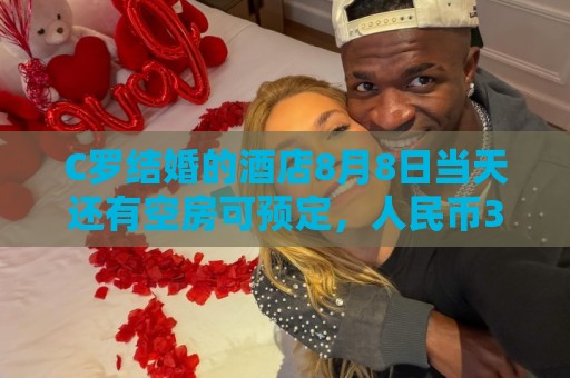 C罗结婚的酒店8月8日当天还有空房可预定,人民币3600元/晚起步 C罗结婚的酒店8月8日当天还有空房可预定,人民币3600元/晚起步