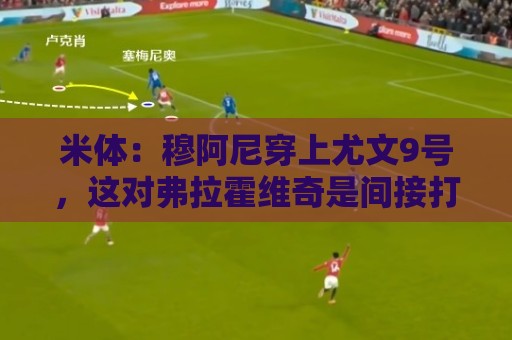米体:穆阿尼穿上尤文9号,这对弗拉霍维奇是间接打击 米体:穆阿尼穿上尤文9号,这对弗拉霍维奇是间接打击