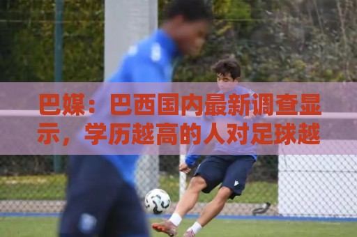 巴媒:巴西国内最新调查显示,学历越高的人对足球越感兴趣 巴媒:巴西国内最新调查显示,学历越高的人对足球越感兴趣