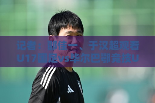 记者:邵佳一、于汉超观看U17国足vs毕尔巴鄂竞技U17 记者:邵佳一、于汉超观看U17国足vs毕尔巴鄂竞技U17