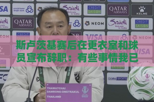 斯卢茨基赛后在更衣室和球员宣布辞职:有些事情我已无法改变 斯卢茨基赛后在更衣室和球员宣布辞职:有些事情我已无法改变