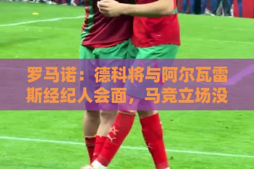罗马诺:德科将与阿尔瓦雷斯经纪人会面,马竞立场没有变化 罗马诺:德科将与阿尔瓦雷斯经纪人会面,马竞立场没有变化
