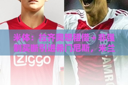 米体:拉齐奥想租借+非强制买断引进希门尼斯,米兰不愿接受 米体:拉齐奥想租借+非强制买断引进希门尼斯,米兰不愿接受