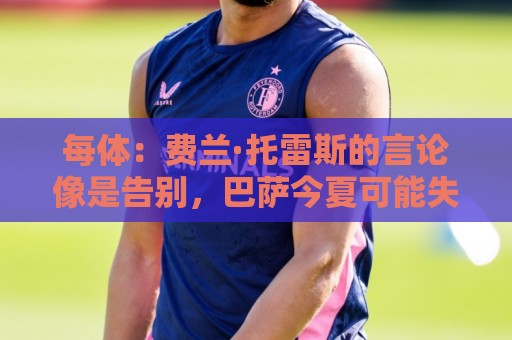 每体:费兰·托雷斯的言论像是告别,巴萨今夏可能失去两名中锋 每体:费兰·托雷斯的言论像是告别,巴萨今夏可能失去两名中锋