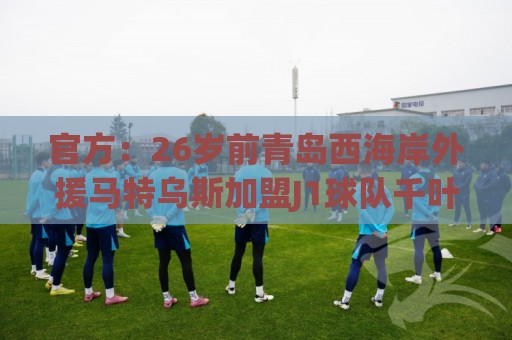官方:26岁前青岛西海岸外援马特乌斯加盟J1球队千叶市原 官方:26岁前青岛西海岸外援马特乌斯加盟J1球队千叶市原
