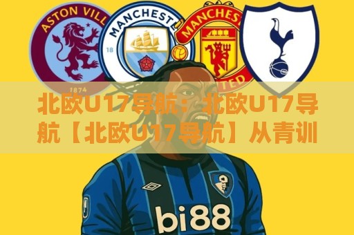 北欧U17导航:北欧U17导航【北欧U17导航】从青训体系到观赛路径的完整地图🌴今晚靠谱最火进球网技巧预选竞投论坛720P集锦 北欧U17导航:北欧U17导航【北欧U17导航】从青训体系到观赛路径的完整地图🌴今晚靠谱最火进球网技巧预选竞投论坛720P集锦