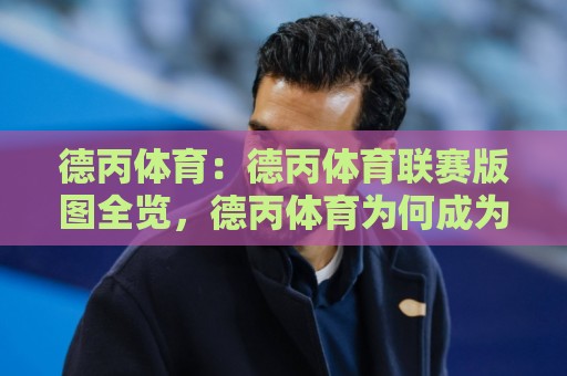 德丙体育:德丙体育联赛版图全览,德丙体育为何成为德国足球的隐形金矿?🌴今晚靠谱最火比球站两球半社区排行信号赔率升盘 德丙体育:德丙体育联赛版图全览,德丙体育为何成为德国足球的隐形金矿?🌴今晚靠谱最火比球站两球半社区排行信号赔率升盘