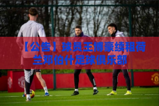 【公告】球员王博豪续租荷兰邓伯什足球俱乐部 【公告】球员王博豪续租荷兰邓伯什足球俱乐部