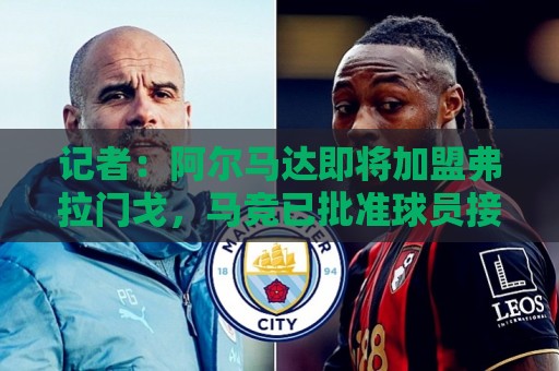 记者:阿尔马达即将加盟弗拉门戈,马竞已批准球员接受体检 记者:阿尔马达即将加盟弗拉门戈,马竞已批准球员接受体检
