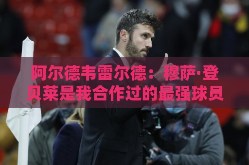 阿尔德韦雷尔德:穆萨·登贝莱是我合作过的最强球员 阿尔德韦雷尔德:穆萨·登贝莱是我合作过的最强球员