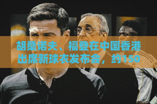 胡桑诺夫、福登在中国香港出席新球衣发布会,约1500名球迷捧场 胡桑诺夫、福登在中国香港出席新球衣发布会,约1500名球迷捧场