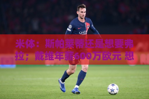 米体:斯帕莱蒂还是想要弗拉;戴维年薪600万欧元 想卖掉他不容易 米体:斯帕莱蒂还是想要弗拉;戴维年薪600万欧元 想卖掉他不容易