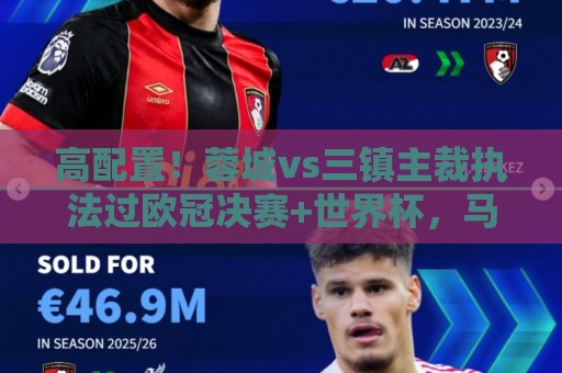 高配置!蓉城vs三镇主裁执法过欧冠决赛+世界杯,马宁四官傅明VAR 高配置!蓉城vs三镇主裁执法过欧冠决赛+世界杯,马宁四官傅明VAR