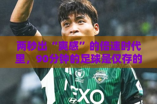 两秒出“爽感”的倍速时代里,90分钟的足球是仅存的“原速浪漫” 两秒出“爽感”的倍速时代里,90分钟的足球是仅存的“原速浪漫”