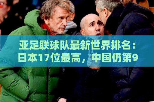 亚足联球队最新世界排名:日本17位最高,中国仍第91亚洲第13 亚足联球队最新世界排名:日本17位最高,中国仍第91亚洲第13