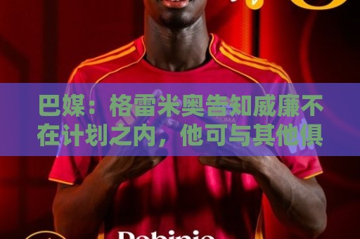 巴媒:格雷米奥告知威廉不在计划之内,他可与其他俱乐部预签合同 巴媒:格雷米奥告知威廉不在计划之内,他可与其他俱乐部预签合同
