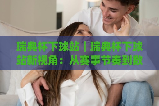 瑞典杯下球站|瑞典杯下球站新视角:从赛事节奏到数据观察的完整思路(瑞典杯下球站)🌴网上热门买球网俱乐部中水入口无解说半场波胆登录 瑞典杯下球站|瑞典杯下球站新视角:从赛事节奏到数据观察的完整思路(瑞典杯下球站)🌴网上热门买球网俱乐部中水入口无解说半场波胆登录