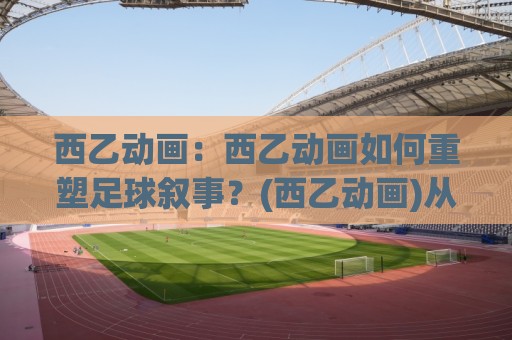 西乙动画:西乙动画如何重塑足球叙事?(西乙动画)从数据可视化到球迷共鸣的进阶之路【西乙动画】🌴今晚靠谱最火博球站上盘地址两球半社区排行信号 西乙动画:西乙动画如何重塑足球叙事?(西乙动画)从数据可视化到球迷共鸣的进阶之路【西乙动画】🌴今晚靠谱最火博球站上盘地址两球半社区排行信号