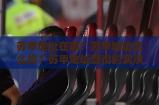 苏甲地址在哪?苏甲地址怎么找?苏甲地址查询的实用思路与常见误区🌴今晚靠谱最火压球网低水无需注册观看解说让球盘高清 苏甲地址在哪?苏甲地址怎么找?苏甲地址查询的实用思路与常见误区🌴今晚靠谱最火压球网低水无需注册观看解说让球盘高清