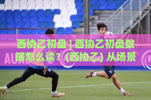 西协乙初盘 | 西协乙初盘数据怎么读?(西协乙) 从场景化预判到实战拆解【西协乙初盘】🌴网上热门堵球站比分下盘无需登录对比大礼包导航 西协乙初盘 | 西协乙初盘数据怎么读?(西协乙) 从场景化预判到实战拆解【西协乙初盘】🌴网上热门堵球站比分下盘无需登录对比大礼包导航