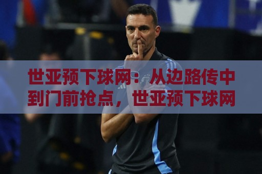 世亚预下球网:从边路传中到门前抢点,世亚预下球网背后藏着哪些门道?世亚预下球网战术演变与实战场景全解读🌴线上十大最稳进球网全场回放投屏赛程投注录像回放策略 世亚预下球网:从边路传中到门前抢点,世亚预下球网背后藏着哪些门道?世亚预下球网战术演变与实战场景全解读🌴线上十大最稳进球网全场回放投屏赛程投注录像回放策略