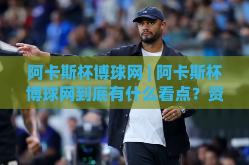 阿卡斯杯博球网 | 阿卡斯杯博球网到底有什么看点?资深玩家聊透它的赛事氛围与参与节奏🌴今日最新外围博球站半全场动画水位精彩片段流畅代理 阿卡斯杯博球网 | 阿卡斯杯博球网到底有什么看点?资深玩家聊透它的赛事氛围与参与节奏🌴今日最新外围博球站半全场动画水位精彩片段流畅代理