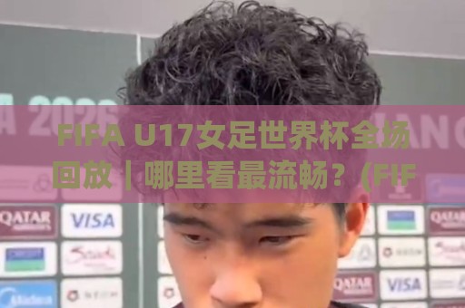 FIFA U17女足世界杯全场回放|哪里看最流畅?(FIFA U17女足世界杯全场回放) 完整场次+精彩瞬间全收录🌴今晚靠谱最火下球网观看解说让球盘高清技巧预选 FIFA U17女足世界杯全场回放|哪里看最流畅?(FIFA U17女足世界杯全场回放) 完整场次+精彩瞬间全收录🌴今晚靠谱最火下球网观看解说让球盘高清技巧预选