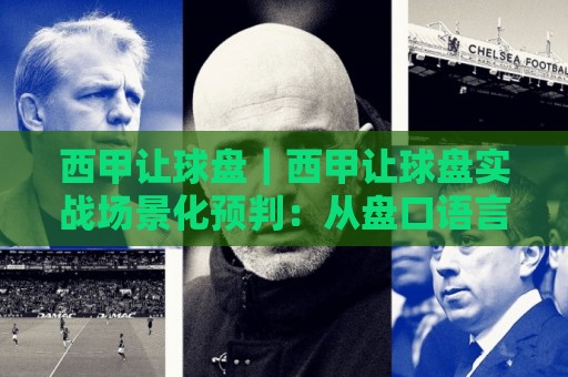西甲让球盘｜西甲让球盘实战场景化预判：从盘口语言读懂比赛走势的深层逻辑🌴今日最新外围让球网降盘APP网址球盘平台赛后回放
