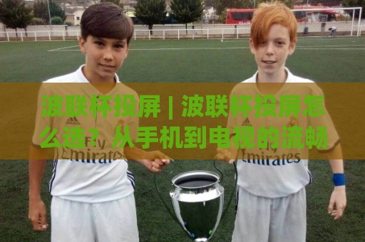 波联杯投屏 | 波联杯投屏怎么选?从手机到电视的流畅方案【波联杯投屏】大屏观赛体验🌴网上热门押球站对比大礼包导航小球粤语解说高水 波联杯投屏 | 波联杯投屏怎么选?从手机到电视的流畅方案【波联杯投屏】大屏观赛体验🌴网上热门押球站对比大礼包导航小球粤语解说高水
