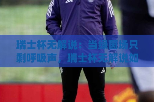 瑞士杯无解说:当绿茵场只剩呼吸声,瑞士杯无解说如何重塑观赛沉浸感?(瑞士杯无解说)🌴今晚靠谱最火让球网直播指南蓝光低水无需注册观看 瑞士杯无解说:当绿茵场只剩呼吸声,瑞士杯无解说如何重塑观赛沉浸感?(瑞士杯无解说)🌴今晚靠谱最火让球网直播指南蓝光低水无需注册观看