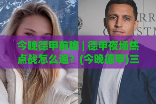 今晚德甲前瞻 | 德甲夜场焦点战怎么追?(今晚德甲)三个信号帮你把脉🌴最全手机信誉体球站走盘单双盘独赢波胆盘大球分析 今晚德甲前瞻 | 德甲夜场焦点战怎么追?(今晚德甲)三个信号帮你把脉🌴最全手机信誉体球站走盘单双盘独赢波胆盘大球分析