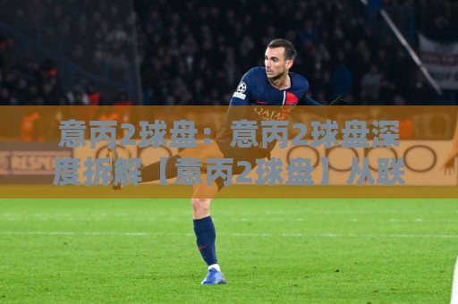 意丙2球盘:意丙2球盘深度拆解【意丙2球盘】从联赛特性到盘路节奏的实战思路🌴最全手机信誉压球站单双盘独赢波胆盘大球分析走地 意丙2球盘:意丙2球盘深度拆解【意丙2球盘】从联赛特性到盘路节奏的实战思路🌴最全手机信誉压球站单双盘独赢波胆盘大球分析走地