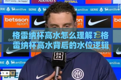 格雷纳杯高水怎么理解?格雷纳杯高水背后的水位逻辑与实战应用场景🌴线上十大最稳让球网升盘在线看评级时间推荐直播源 格雷纳杯高水怎么理解?格雷纳杯高水背后的水位逻辑与实战应用场景🌴线上十大最稳让球网升盘在线看评级时间推荐直播源