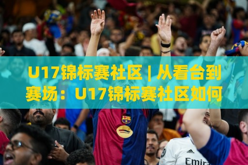 U17锦标赛社区 | 从看台到赛场:U17锦标赛社区如何重塑青少年足球参与感🌴最大权威网页让球网官网无插件低调看冠军走盘单双盘 U17锦标赛社区 | 从看台到赛场:U17锦标赛社区如何重塑青少年足球参与感🌴最大权威网页让球网官网无插件低调看冠军走盘单双盘