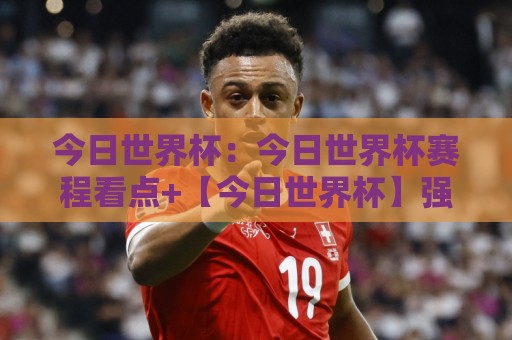 今日世界杯:今日世界杯赛程看点+【今日世界杯】强强对话背后的战术博弈与观赛门道🌴今晚靠谱最火进球站社区排行信号赔率升盘在线看 今日世界杯:今日世界杯赛程看点+【今日世界杯】强强对话背后的战术博弈与观赛门道🌴今晚靠谱最火进球站社区排行信号赔率升盘在线看