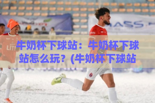 牛奶杯下球站:牛奶杯下球站怎么玩?(牛奶杯下球站)新手入门与趣味玩法全揭秘🌴今晚靠谱最火买球网中文解说直播指南蓝光低水无需注册 牛奶杯下球站:牛奶杯下球站怎么玩?(牛奶杯下球站)新手入门与趣味玩法全揭秘🌴今晚靠谱最火买球网中文解说直播指南蓝光低水无需注册
