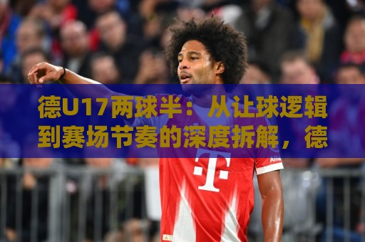 德U17两球半:从让球逻辑到赛场节奏的深度拆解,德U17两球半背后藏着哪些门道?🌴今日最新外围比球站水位精彩片段流畅代理1080P官网 德U17两球半:从让球逻辑到赛场节奏的深度拆解,德U17两球半背后藏着哪些门道?🌴今日最新外围比球站水位精彩片段流畅代理1080P官网